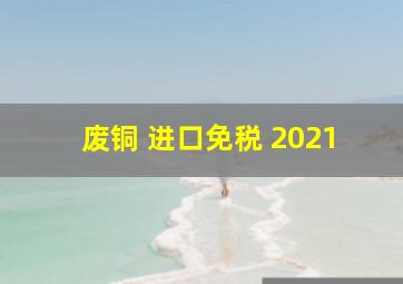 废铜 进口免税 2021